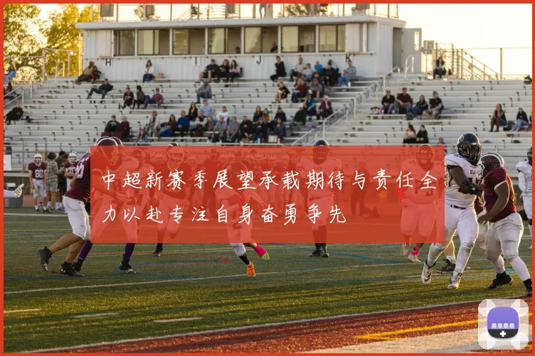 中超新赛季展望承载期待与责任全力以赴专注自身奋勇争先