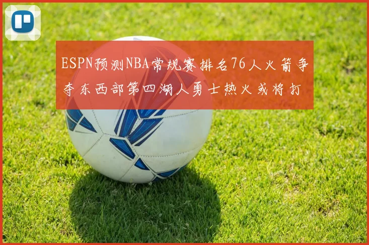 ESPN预测NBA常规赛排名76人火箭争夺东西部第四湖人勇士热火或将打附加赛