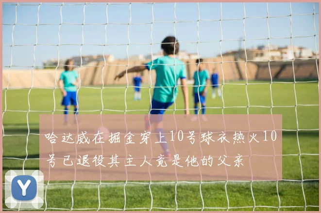 哈达威在掘金穿上10号球衣热火10号已退役其主人竟是他的父亲