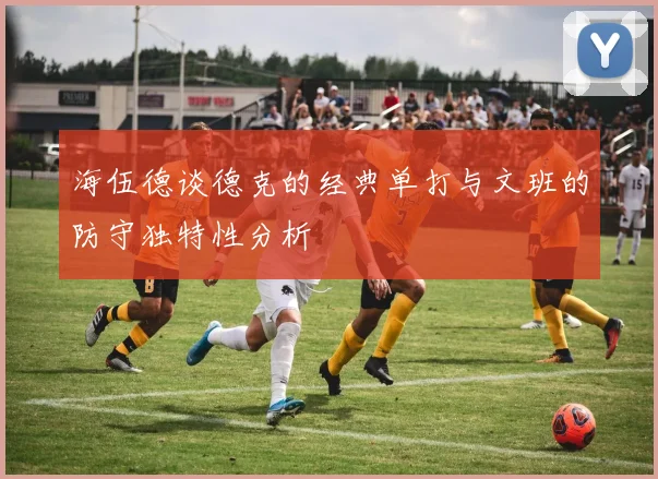 海伍德谈德克的经典单打与文班的防守独特性分析