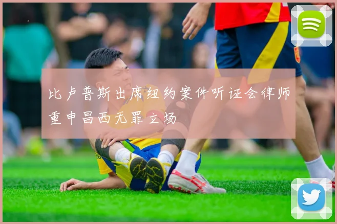 比卢普斯出席纽约案件听证会律师重申昌西无罪立场