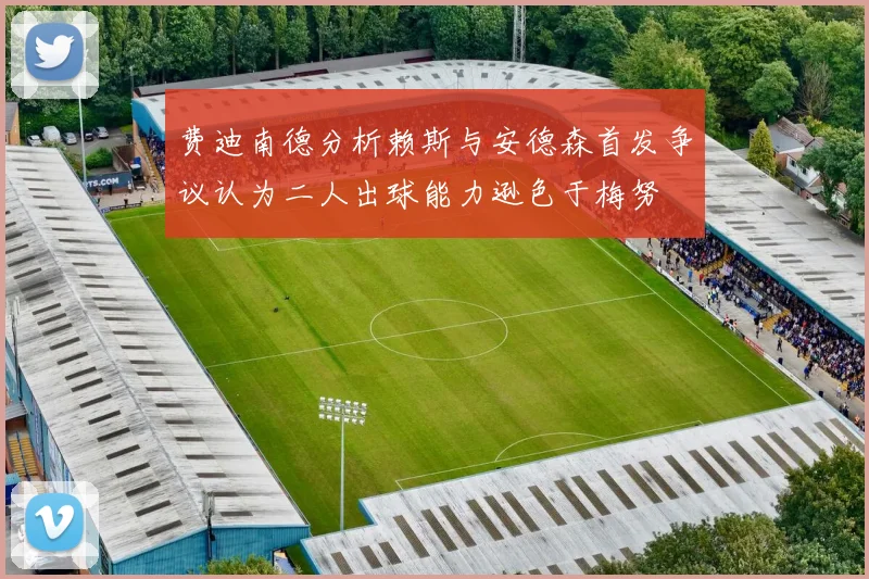 费迪南德分析赖斯与安德森首发争议认为二人出球能力逊色于梅努