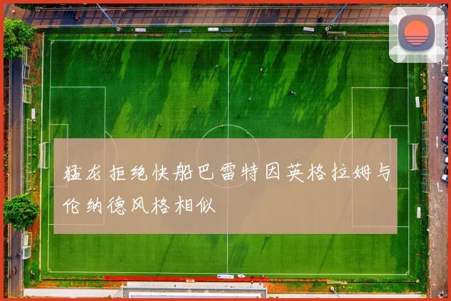 猛龙拒绝快船巴雷特因英格拉姆与伦纳德风格相似