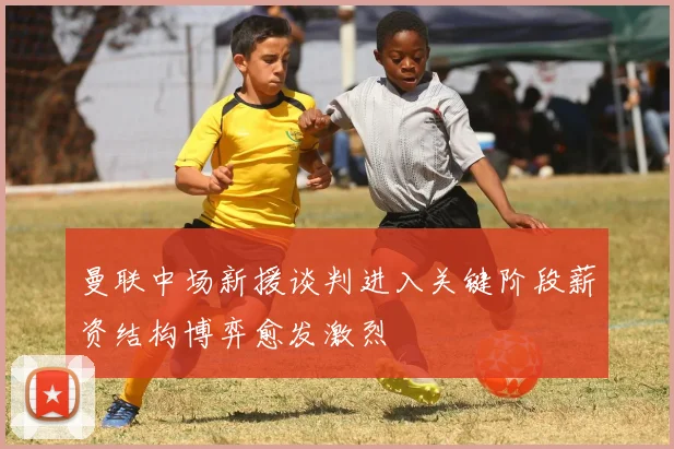 曼联中场新援谈判进入关键阶段薪资结构博弈愈发激烈