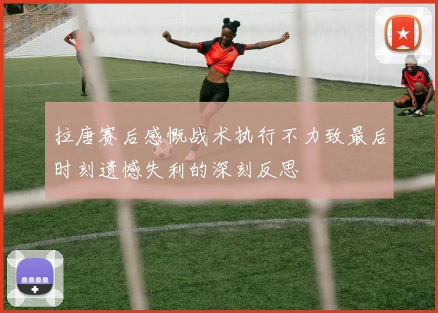 拉唐赛后感慨战术执行不力致最后时刻遗憾失利的深刻反思