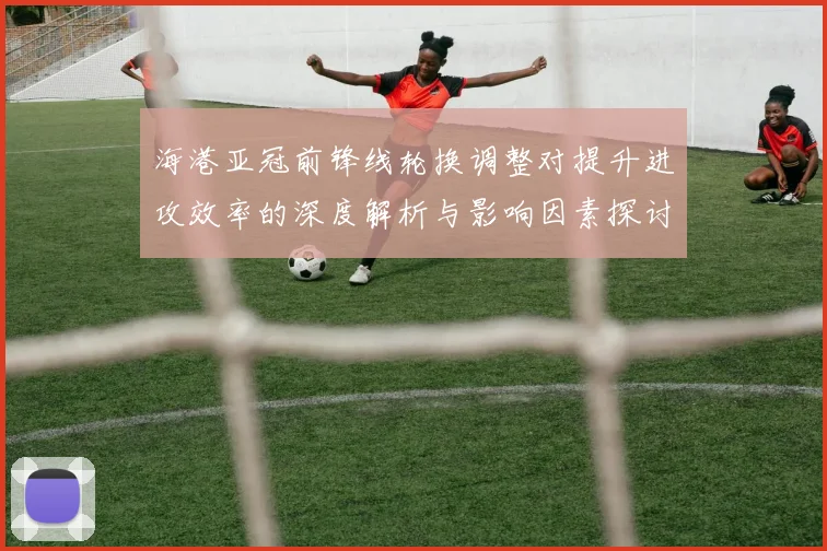 海港亚冠前锋线轮换调整对提升进攻效率的深度解析与影响因素探讨
