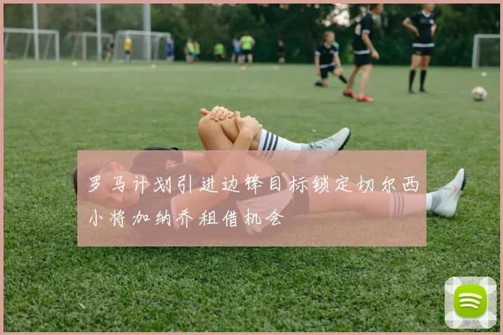 罗马计划引进边锋目标锁定切尔西小将加纳乔租借机会