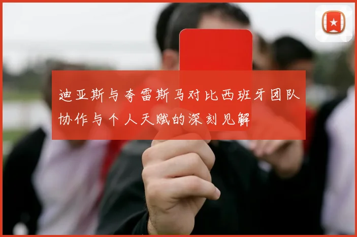 迪亚斯与夸雷斯马对比西班牙团队协作与个人天赋的深刻见解