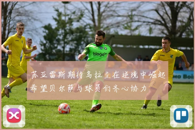 苏亚雷斯期待乌拉圭在逆境中崛起希望贝尔萨与球员们齐心协力